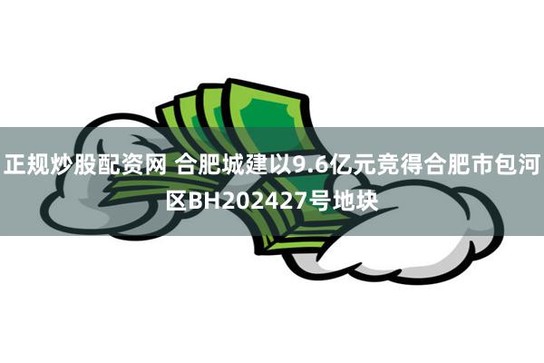 正规炒股配资网 合肥城建以9.6亿元竞得合肥市包河区BH202427号地块