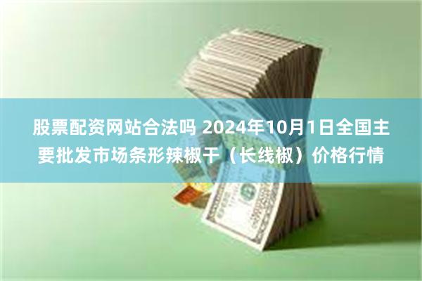 股票配资网站合法吗 2024年10月1日全国主要批发市场条形辣椒干（长线椒）价格行情