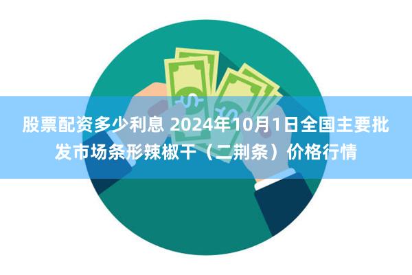 股票配资多少利息 2024年10月1日全国主要批发市场条形辣椒干（二荆条）价格行情