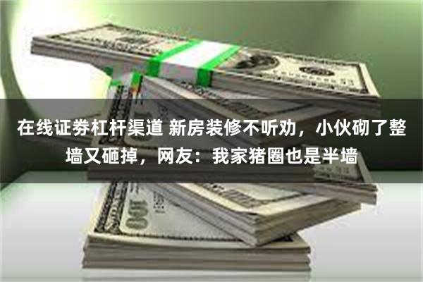 在线证劵杠杆渠道 新房装修不听劝，小伙砌了整墙又砸掉，网友：我家猪圈也是半墙