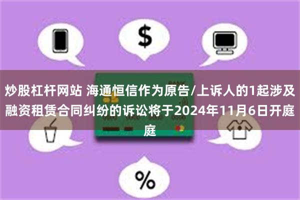 炒股杠杆网站 海通恒信作为原告/上诉人的1起涉及融资租赁合同纠纷的诉讼将于2024年11月6日开庭