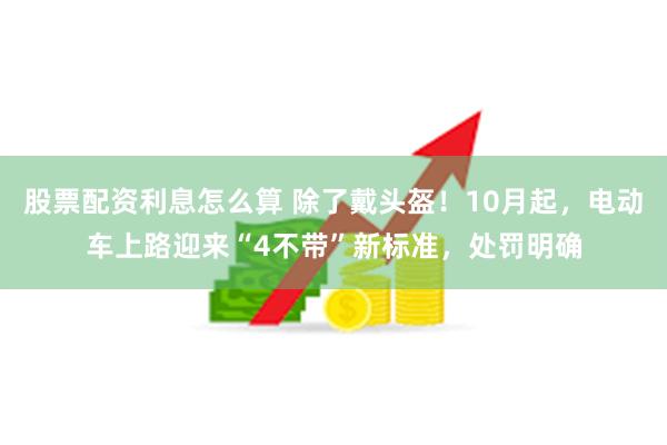 股票配资利息怎么算 除了戴头盔！10月起，电动车上路迎来“4不带”新标准，处罚明确