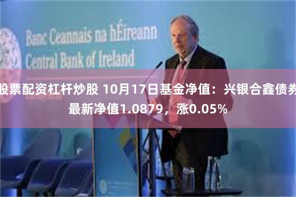 股票配资杠杆炒股 10月17日基金净值：兴银合鑫债券最新净值1.0879，涨0.05%