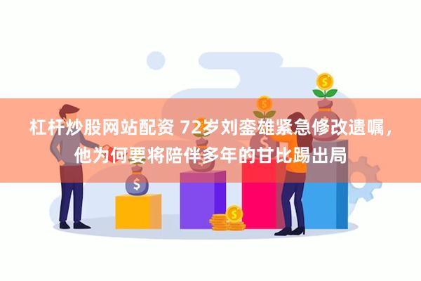 杠杆炒股网站配资 72岁刘銮雄紧急修改遗嘱，他为何要将陪伴多年的甘比踢出局