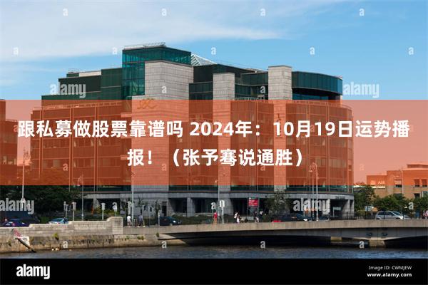 跟私募做股票靠谱吗 2024年：10月19日运势播报！（张予骞说通胜）