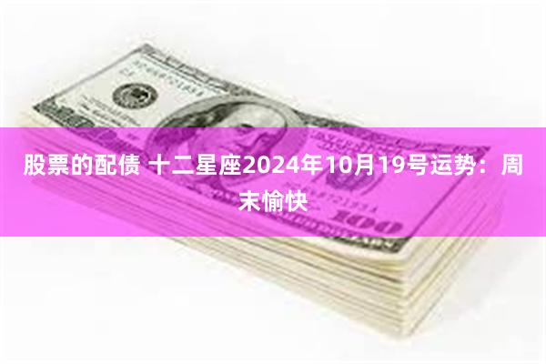 股票的配债 十二星座2024年10月19号运势：周末愉快