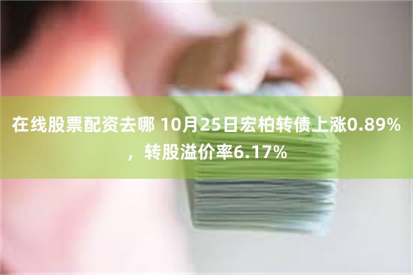 在线股票配资去哪 10月25日宏柏转债上涨0.89%，转股溢价率6.17%