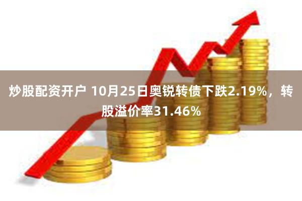 炒股配资开户 10月25日奥锐转债下跌2.19%，转股溢价率31.46%