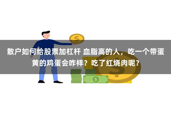 散户如何给股票加杠杆 血脂高的人，吃一个带蛋黄的鸡蛋会咋样？吃了红烧肉呢？