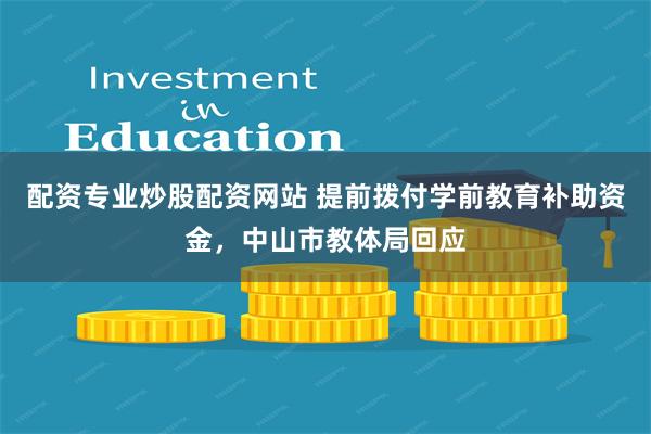 配资专业炒股配资网站 提前拨付学前教育补助资金，中山市教体局回应