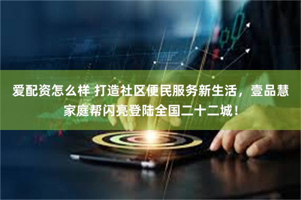 爱配资怎么样 打造社区便民服务新生活，壹品慧家庭帮闪亮登陆全国二十二城！