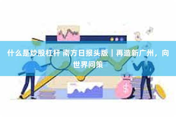 什么是炒股杠杆 南方日报头版｜再造新广州，向世界问策