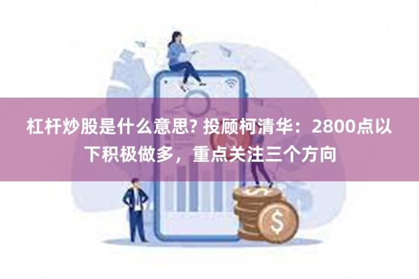 杠杆炒股是什么意思? 投顾柯清华：2800点以下积极做多，重点关注三个方向