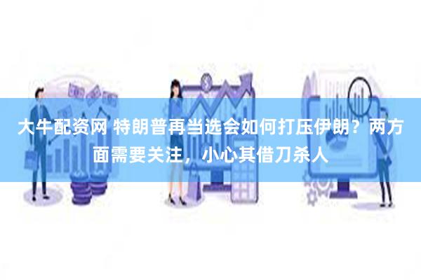 大牛配资网 特朗普再当选会如何打压伊朗？两方面需要关注，小心其借刀杀人