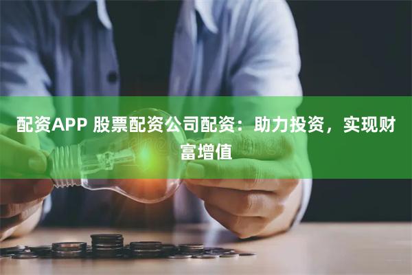 配资APP 股票配资公司配资：助力投资，实现财富增值