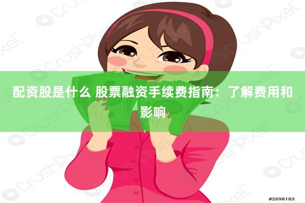 配资股是什么 股票融资手续费指南：了解费用和影响