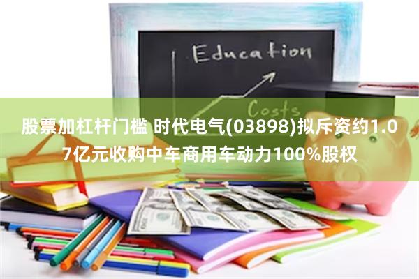 股票加杠杆门槛 时代电气(03898)拟斥资约1.07亿元收购中车商用车动力100%股权