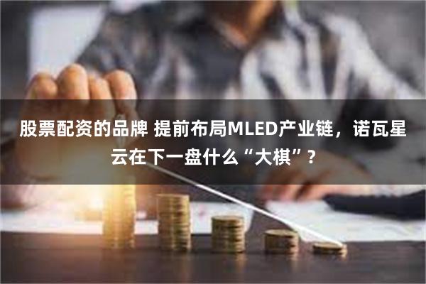 股票配资的品牌 提前布局MLED产业链，诺瓦星云在下一盘什么“大棋”？