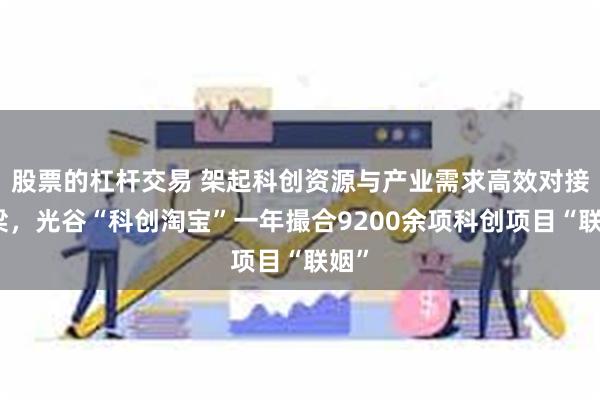 股票的杠杆交易 架起科创资源与产业需求高效对接桥梁，光谷“科创淘宝”一年撮合9200余项科创项目“联姻”