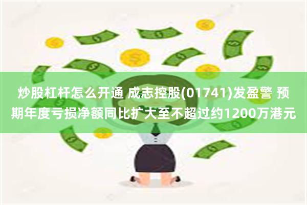 炒股杠杆怎么开通 成志控股(01741)发盈警 预期年度亏损净额同比扩大至不超过约1200万港元