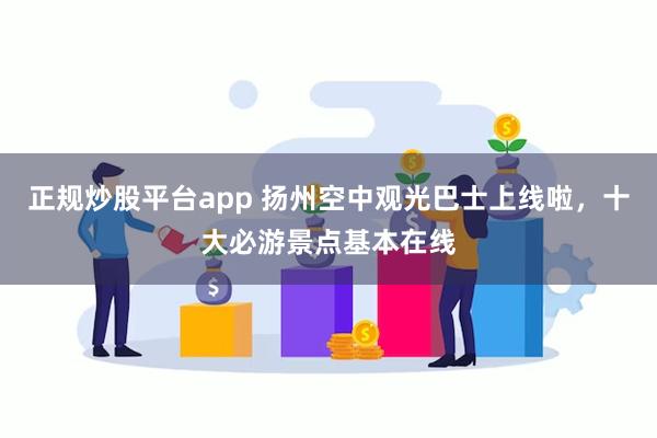 正规炒股平台app 扬州空中观光巴士上线啦，十大必游景点基本在线