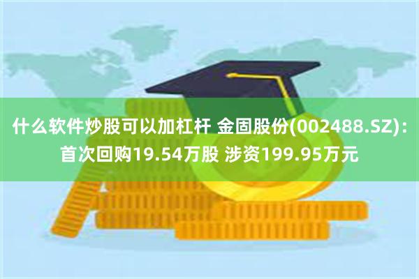 什么软件炒股可以加杠杆 金固股份(002488.SZ)：首次回购19.54万股 涉资199.95万元