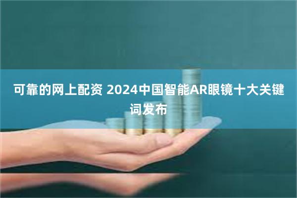 可靠的网上配资 2024中国智能AR眼镜十大关键词发布