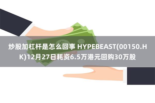 炒股加杠杆是怎么回事 HYPEBEAST(00150.HK)12月27日耗资6.5万港元回购30万股