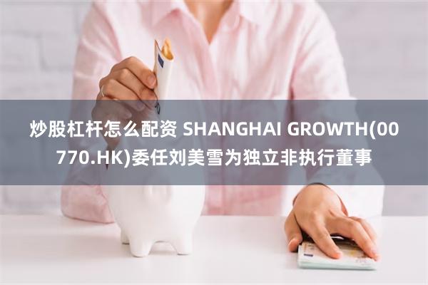 炒股杠杆怎么配资 SHANGHAI GROWTH(00770.HK)委任刘美雪为独立非执行董事