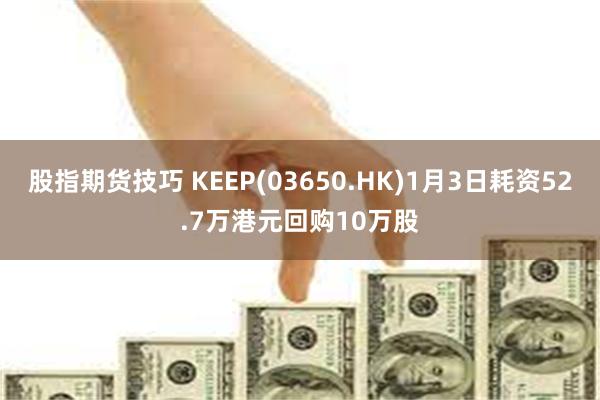 股指期货技巧 KEEP(03650.HK)1月3日耗资52.7万港元回购10万股