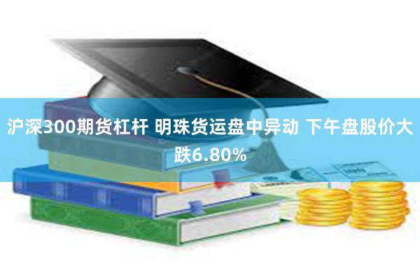 沪深300期货杠杆 明珠货运盘中异动 下午盘股价大跌6.80%