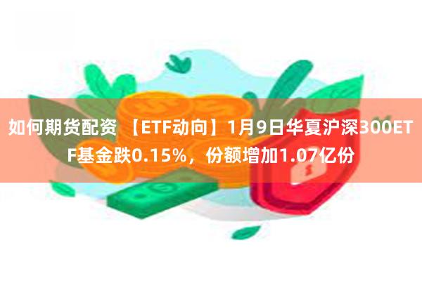 如何期货配资 【ETF动向】1月9日华夏沪深300ETF基金跌0.15%，份额增加1.07亿份