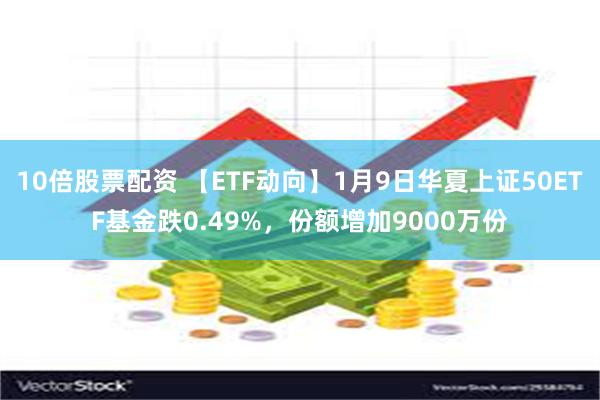 10倍股票配资 【ETF动向】1月9日华夏上证50ETF基金跌0.49%，份额增加9000万份