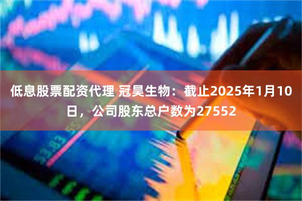 低息股票配资代理 冠昊生物：截止2025年1月10日，公司股东总户数为27552