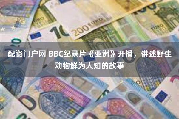 配资门户网 BBC纪录片《亚洲》开播，讲述野生动物鲜为人知的故事