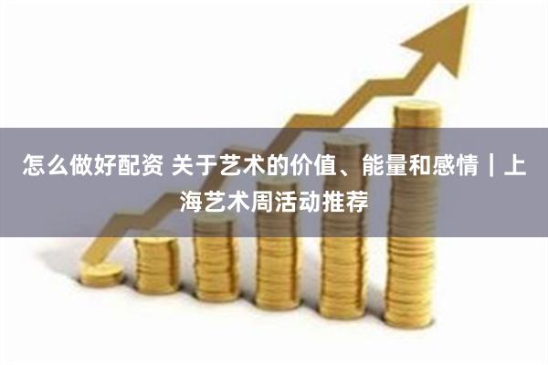 怎么做好配资 关于艺术的价值、能量和感情｜上海艺术周活动推荐