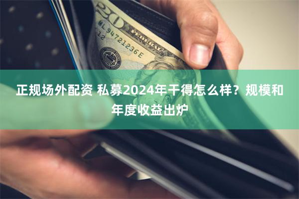 正规场外配资 私募2024年干得怎么样？规模和年度收益出炉