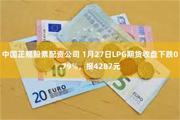 中国正规股票配资公司 1月27日LPG期货收盘下跌0.79%，报4287元