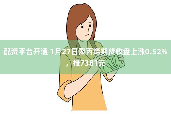 配资平台开通 1月27日聚丙烯期货收盘上涨0.52%，报7381元