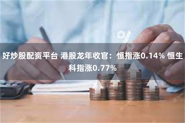 好炒股配资平台 港股龙年收官：恒指涨0.14% 恒生科指涨0.77%