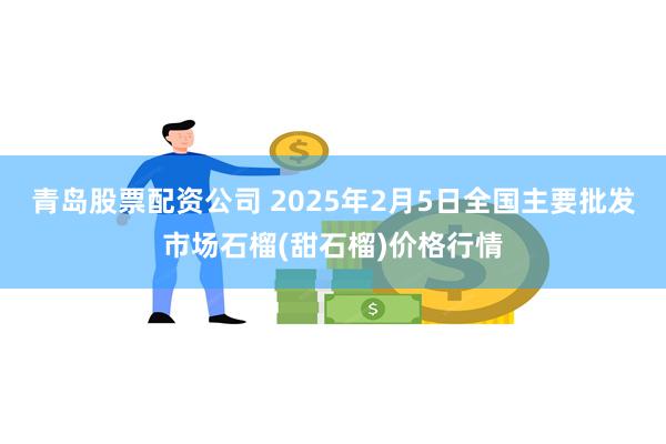 青岛股票配资公司 2025年2月5日全国主要批发市场石榴(甜石榴)价格行情