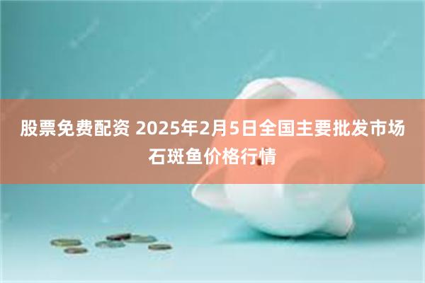 股票免费配资 2025年2月5日全国主要批发市场石斑鱼价格行情