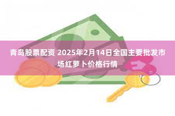 青岛股票配资 2025年2月14日全国主要批发市场红萝卜价格行情