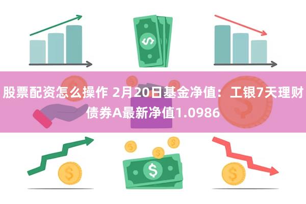 股票配资怎么操作 2月20日基金净值：工银7天理财债券A最新净值1.0986