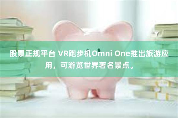 股票正规平台 VR跑步机Omni One推出旅游应用，可游览世界著名景点。