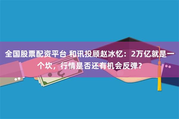 全国股票配资平台 和讯投顾赵冰忆：2万亿就是一个坎，行情是否还有机会反弹？