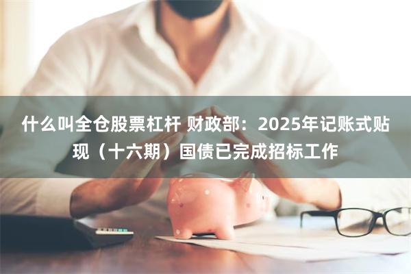 什么叫全仓股票杠杆 财政部：2025年记账式贴现（十六期）国债已完成招标工作