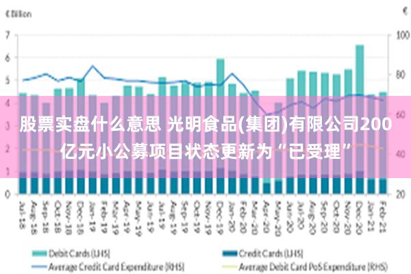 股票实盘什么意思 光明食品(集团)有限公司200亿元小公募项目状态更新为“已受理”